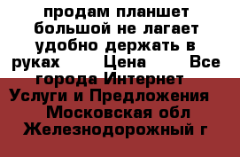 продам планшет большой не лагает удобно держать в руках!!!! › Цена ­ 2 - Все города Интернет » Услуги и Предложения   . Московская обл.,Железнодорожный г.